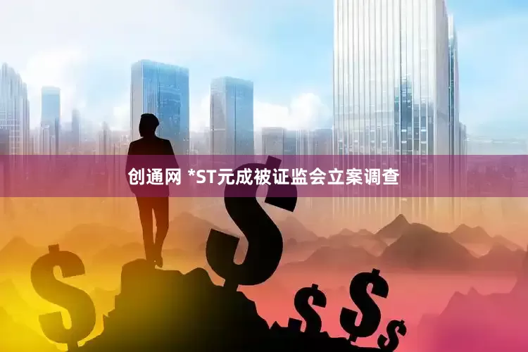 创通网 *ST元成被证监会立案调查