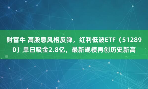 财富牛 高股息风格反弹，红利低波ETF（512890）单日吸金2.8亿，最新规模再创历史新高