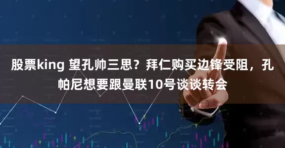 股票king 望孔帅三思？拜仁购买边锋受阻，孔帕尼想要跟曼联10号谈谈转会