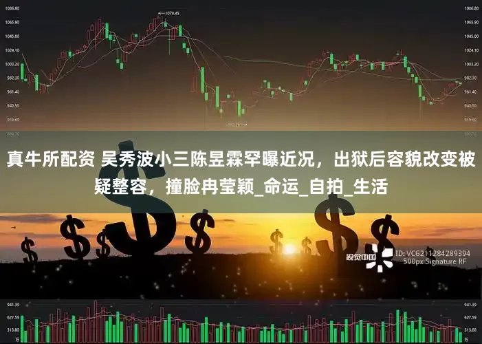 真牛所配资 吴秀波小三陈昱霖罕曝近况，出狱后容貌改变被疑整容，撞脸冉莹颖_命运_自拍_生活