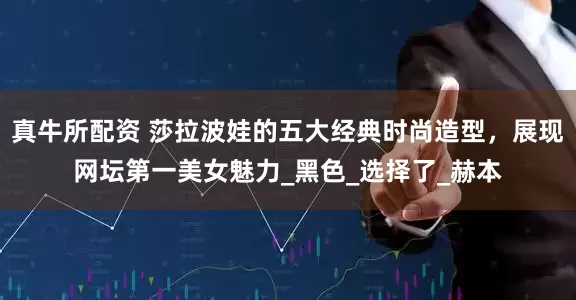 真牛所配资 莎拉波娃的五大经典时尚造型，展现网坛第一美女魅力_黑色_选择了_赫本