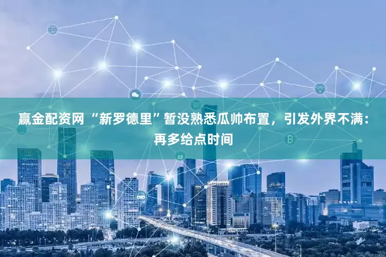 赢金配资网 “新罗德里”暂没熟悉瓜帅布置，引发外界不满：再多给点时间