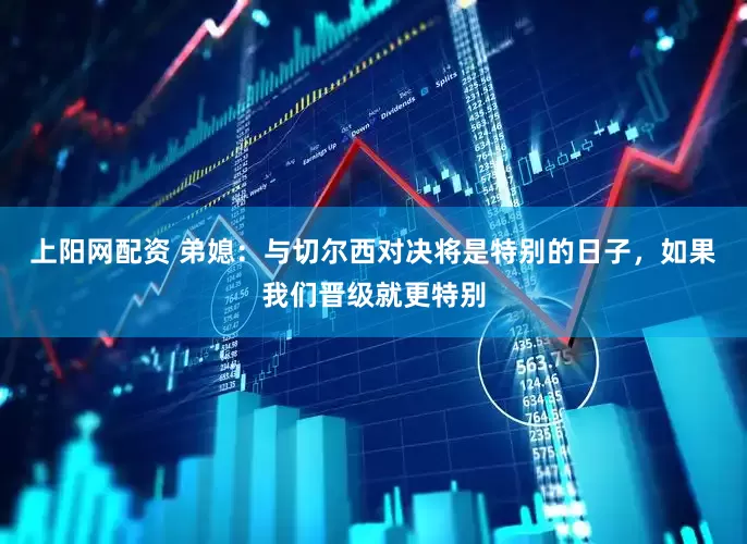上阳网配资 弟媳：与切尔西对决将是特别的日子，如果我们晋级就更特别