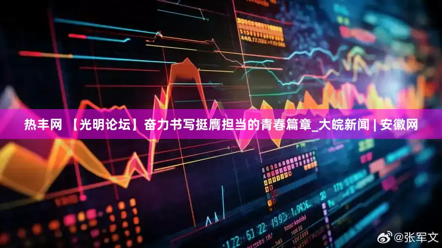 热丰网 【光明论坛】奋力书写挺膺担当的青春篇章_大皖新闻 | 安徽网