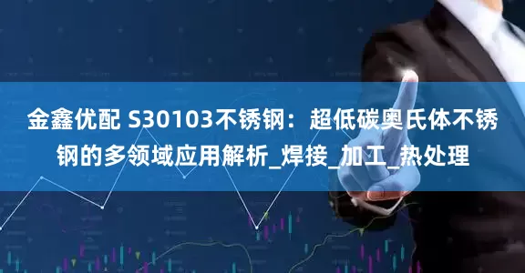 金鑫优配 S30103不锈钢：超低碳奥氏体不锈钢的多领域应用解析_焊接_加工_热处理