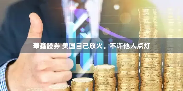 華鑫證券 美国自己放火。不许他人点灯