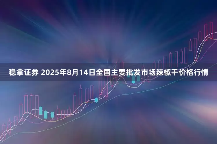 稳拿证券 2025年8月14日全国主要批发市场辣椒干价格行情