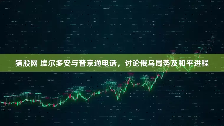 猎股网 埃尔多安与普京通电话，讨论俄乌局势及和平进程