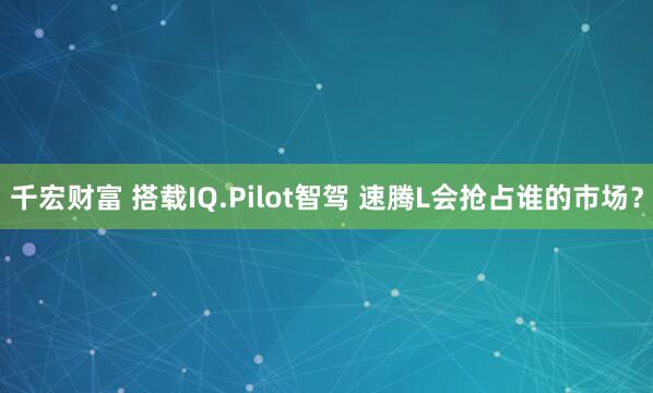 千宏财富 搭载IQ.Pilot智驾 速腾L会抢占谁的市场？