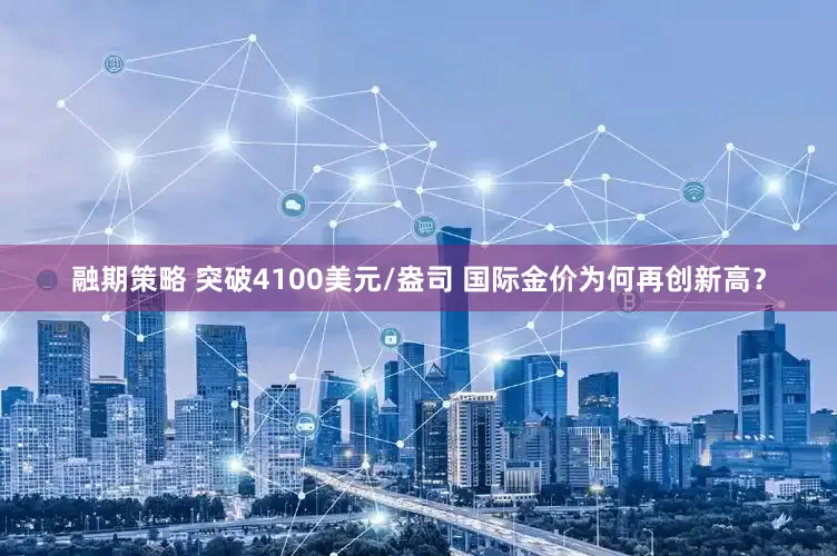 融期策略 突破4100美元/盎司 国际金价为何再创新高？