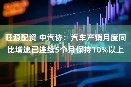 旺源配资 中汽协：汽车产销月度同比增速已连续5个月保持10%以上