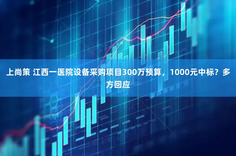 上尚策 江西一医院设备采购项目300万预算，1000元中标？多方回应