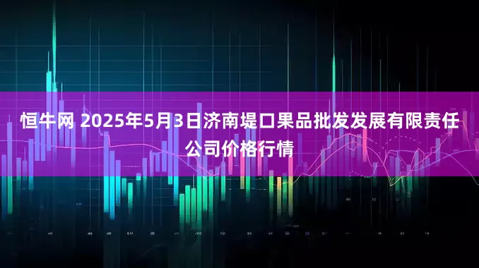 恒牛网 2025年5月3日济南堤口果品批发发展有限责任公司价格行情