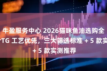 牛盈服务中心 2026猫咪鱼油选购全攻略：rTG 工艺优先，三大筛选标准 + 5 款实测推荐
