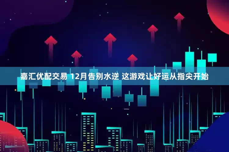 嘉汇优配交易 12月告别水逆 这游戏让好运从指尖开始