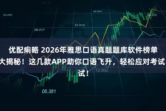 优配痢略 2026年雅思口语真题题库软件榜单大揭秘！这几款APP助你口语飞升，轻松应对考试！