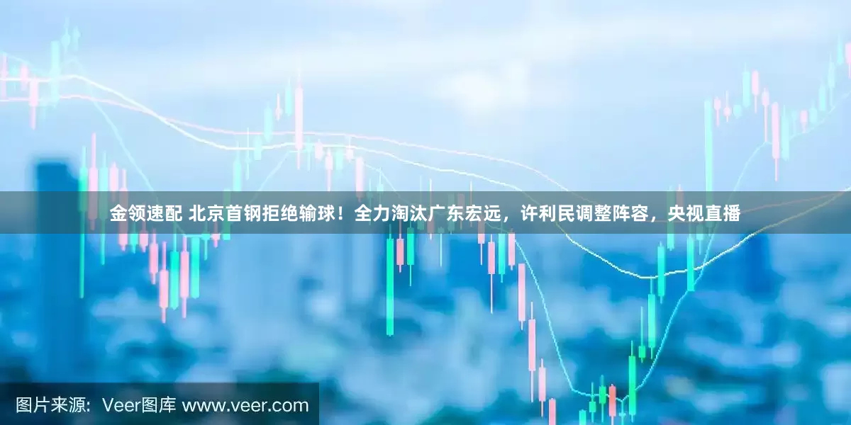 金领速配 北京首钢拒绝输球！全力淘汰广东宏远，许利民调整阵容，央视直播