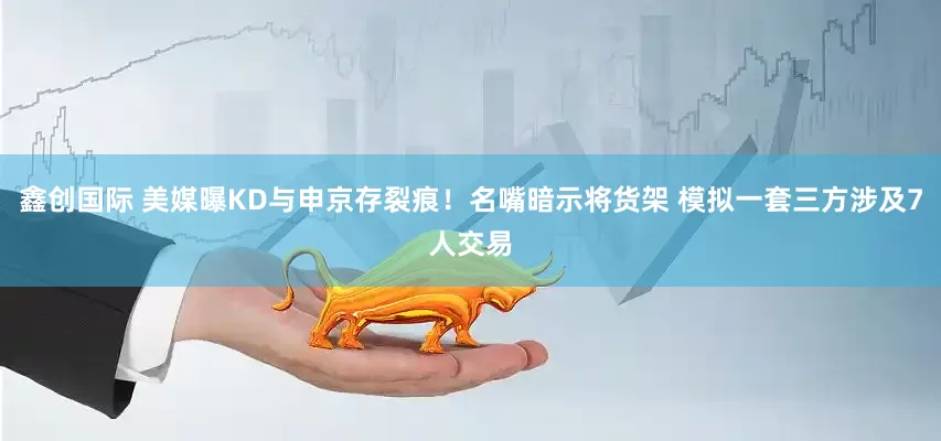 鑫创国际 美媒曝KD与申京存裂痕！名嘴暗示将货架 模拟一套三方涉及7人交易