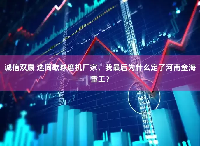 诚信双赢 选间歇球磨机厂家，我最后为什么定了河南金海重工？